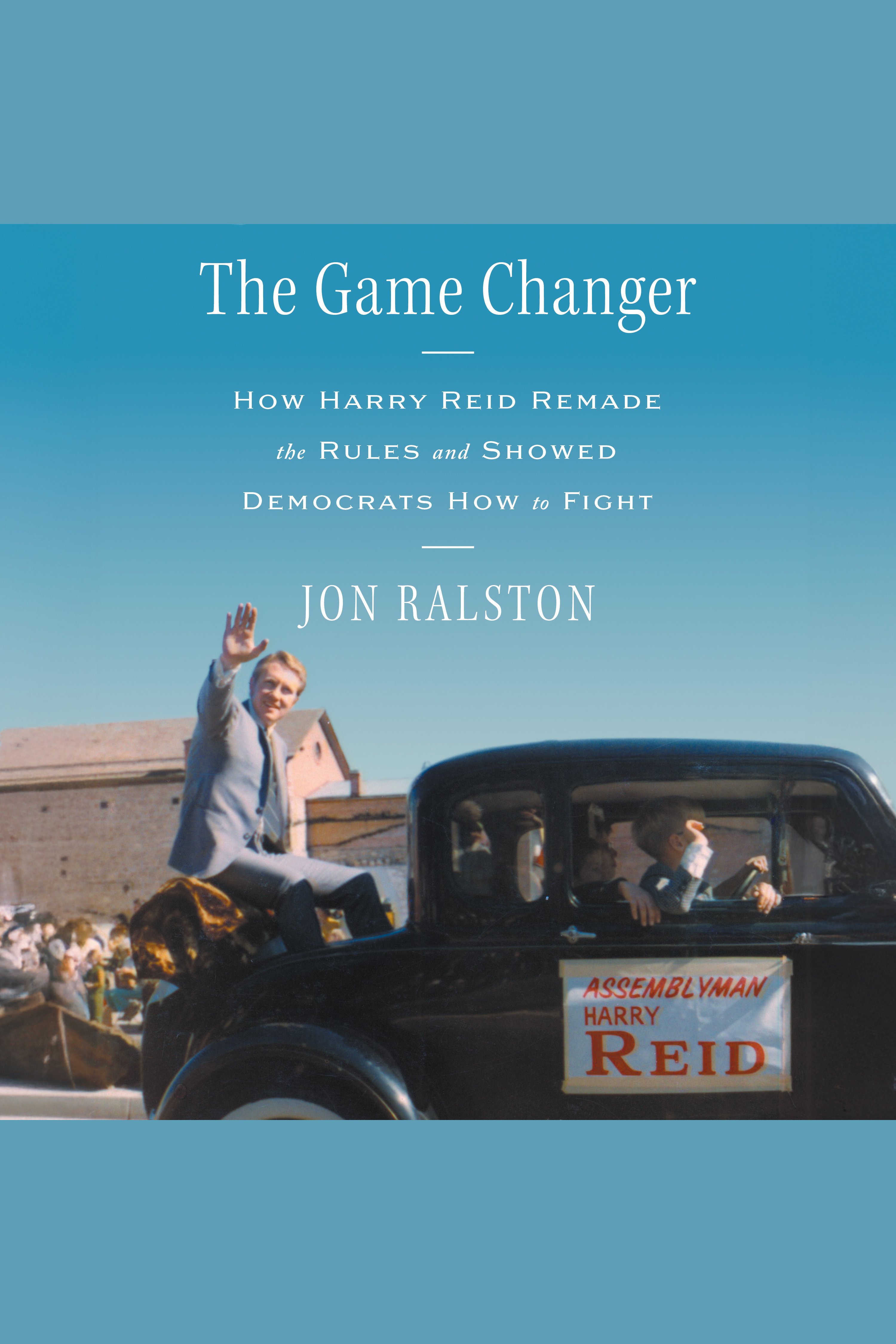 The Game Changer How Harry Reid Remade the Rules and Showed Democrats How to Fight cover image