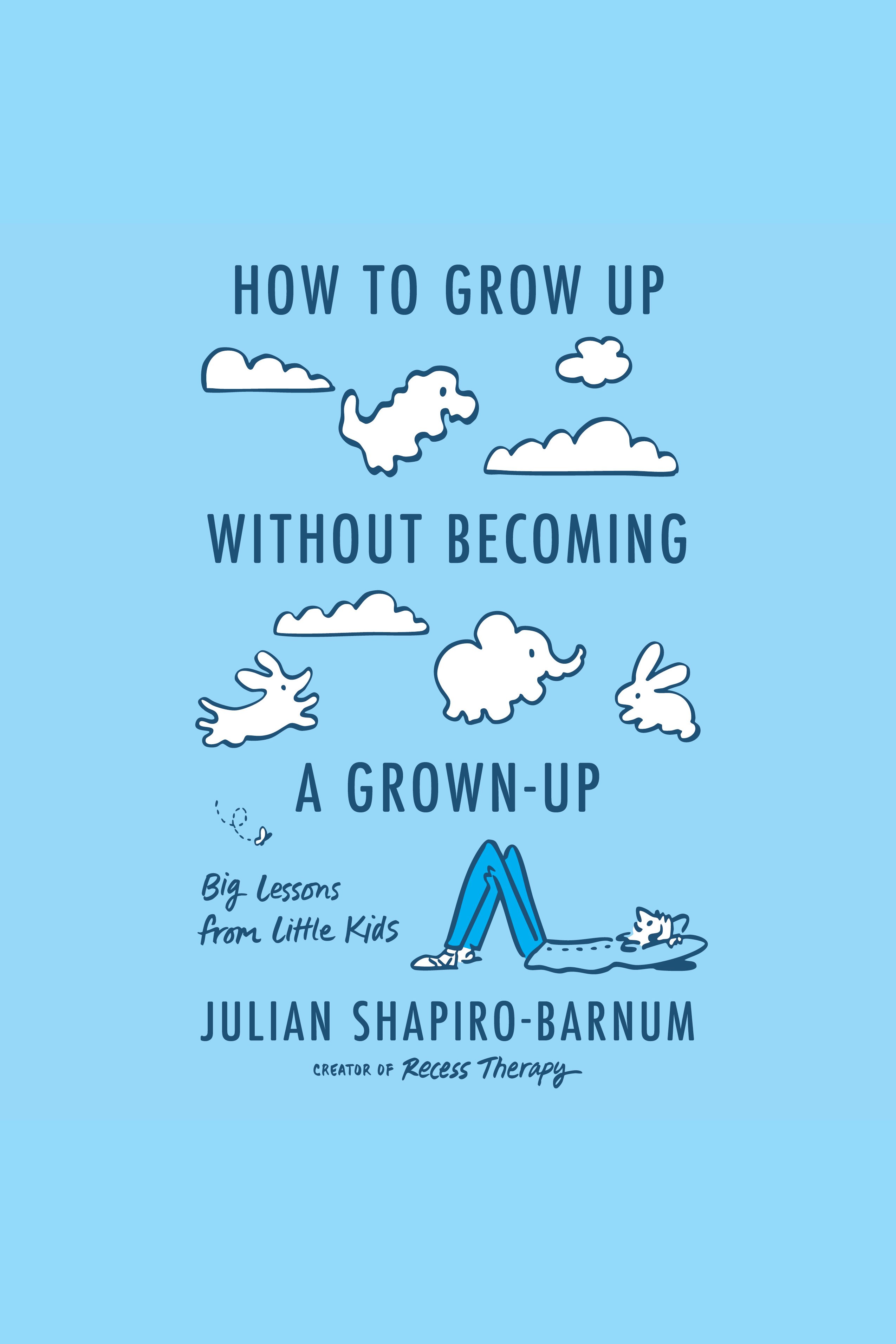 How to Grow Up Without Becoming a Grown-Up Big Lessons from Little Kids