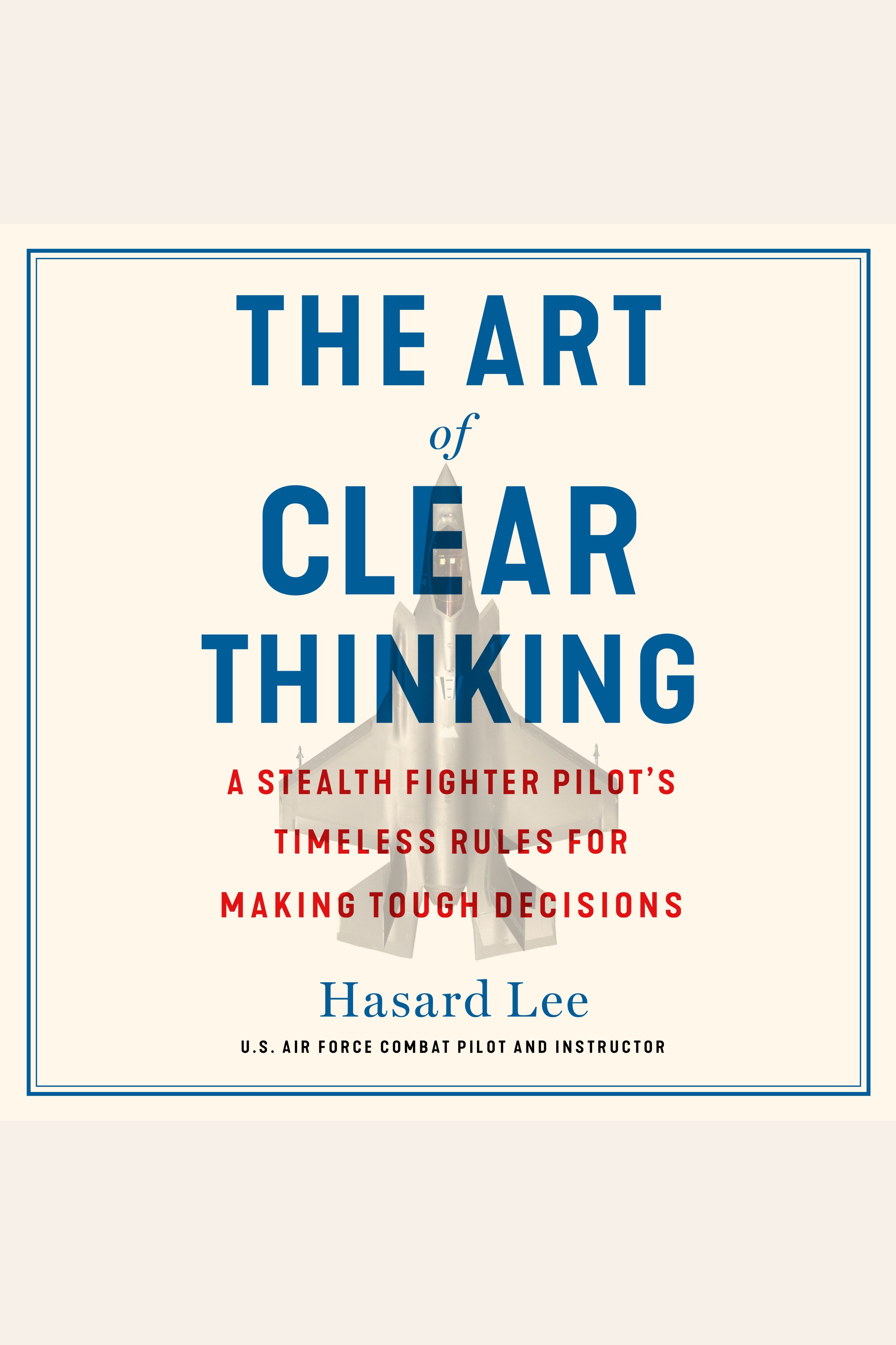 The Art of Clear Thinking A Stealth Fighter Pilot's Timeless Rules for Making Tough Decisions cover image