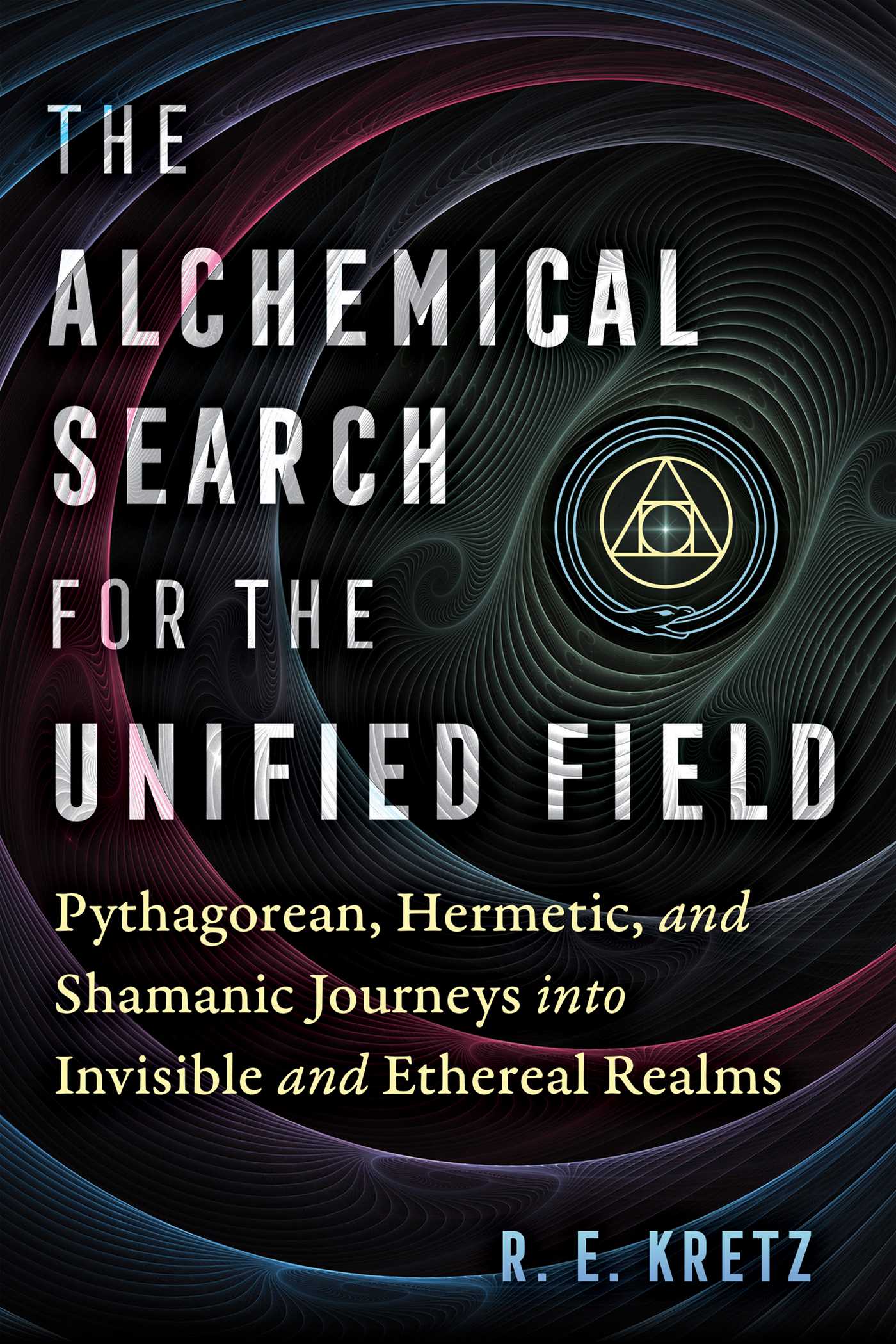 The Alchemical Search for the Unified Field Pythagorean, Hermetic, and Shamanic Journeys into Invisible and Ethereal Realms cover image