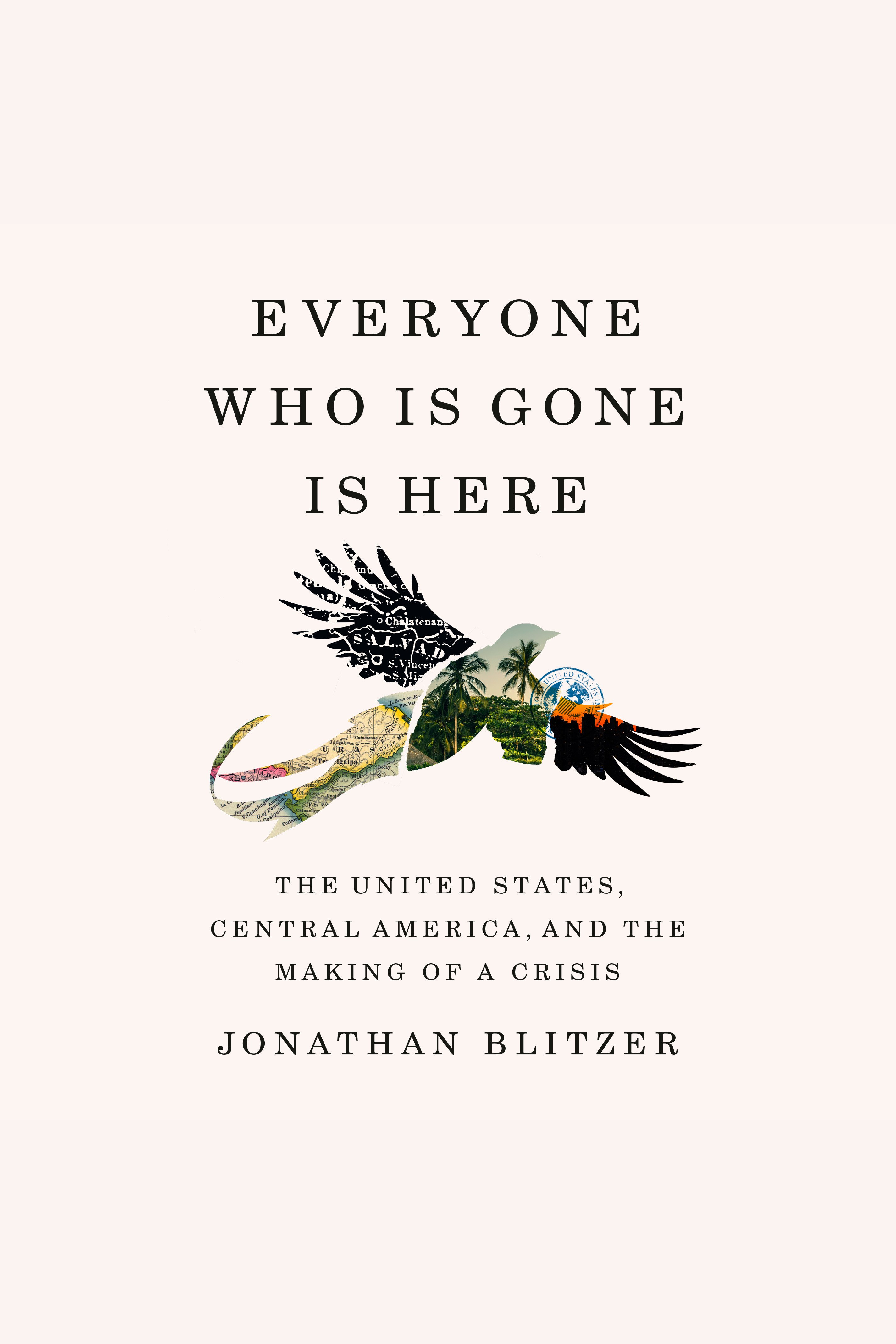 Everyone Who Is Gone Is Here The United States, Central America, and the Making of a Crisis cover image