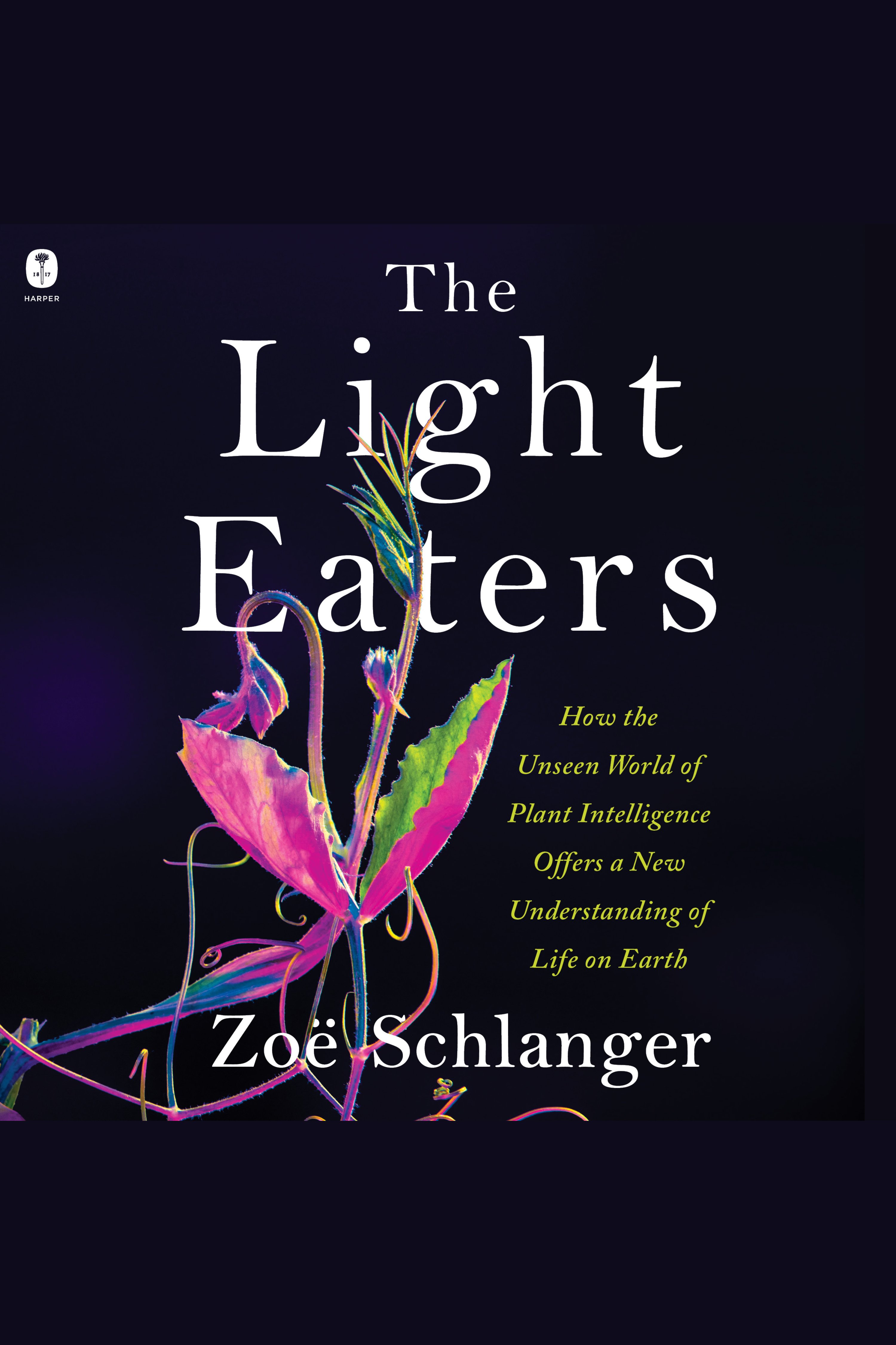 The Light Eaters How the Unseen World of Plant Intelligence Offers a New Understanding of Life on Earth cover image