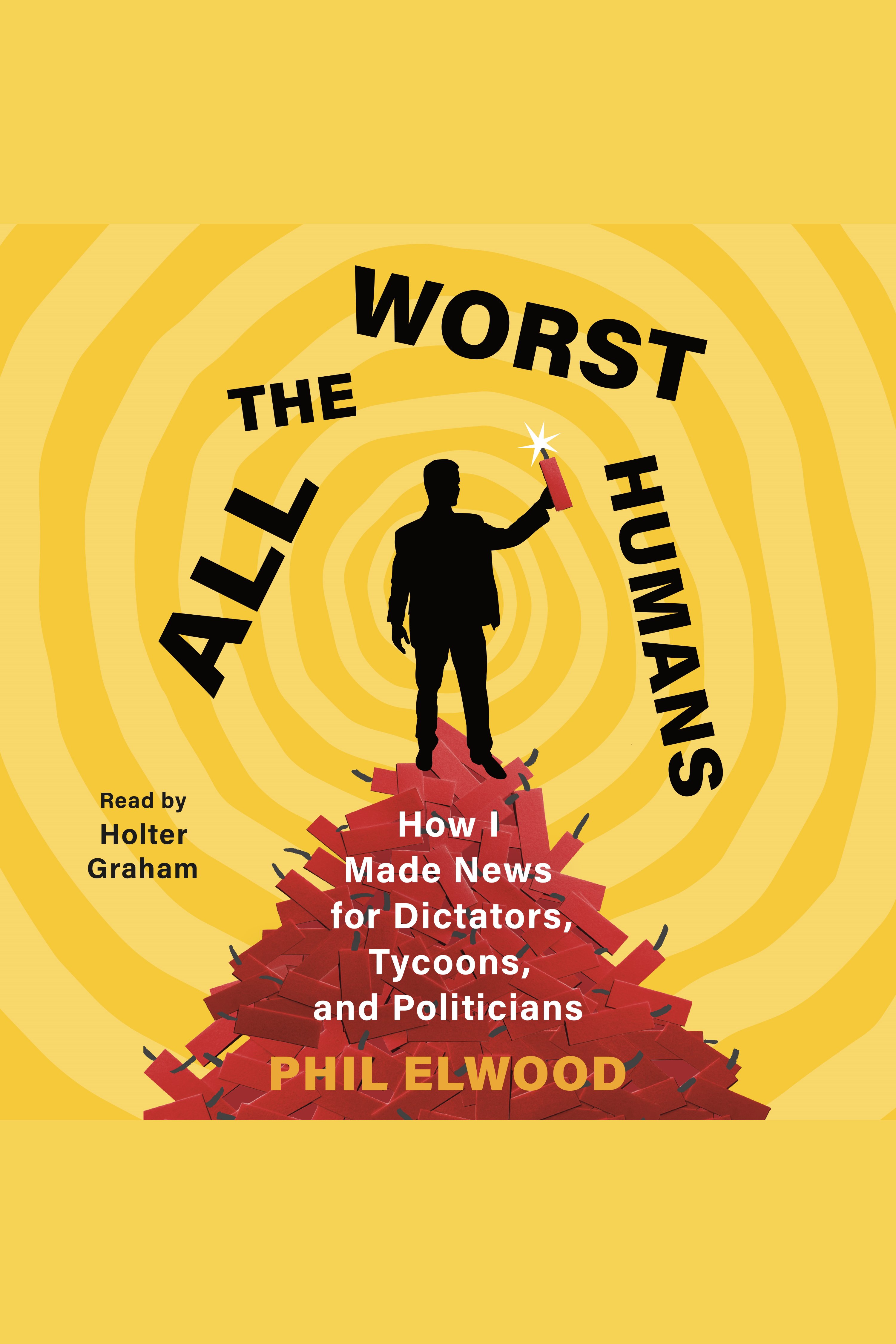 All the Worst Humans How I Made News for Dictators, Tycoons, and Politicians cover image