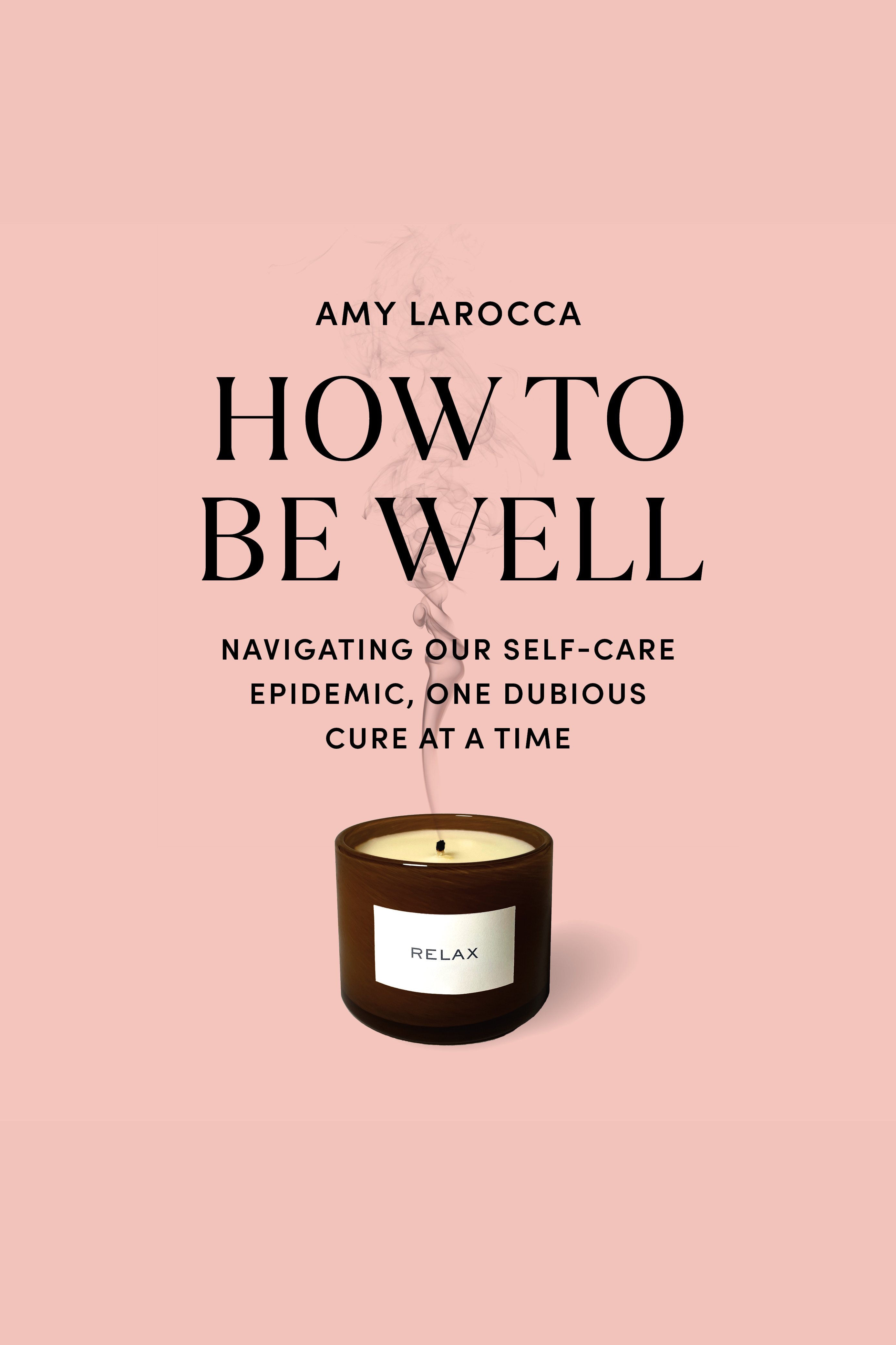 How to Be Well Navigating Our Self-Care Epidemic, One Dubious Cure at a Time cover image