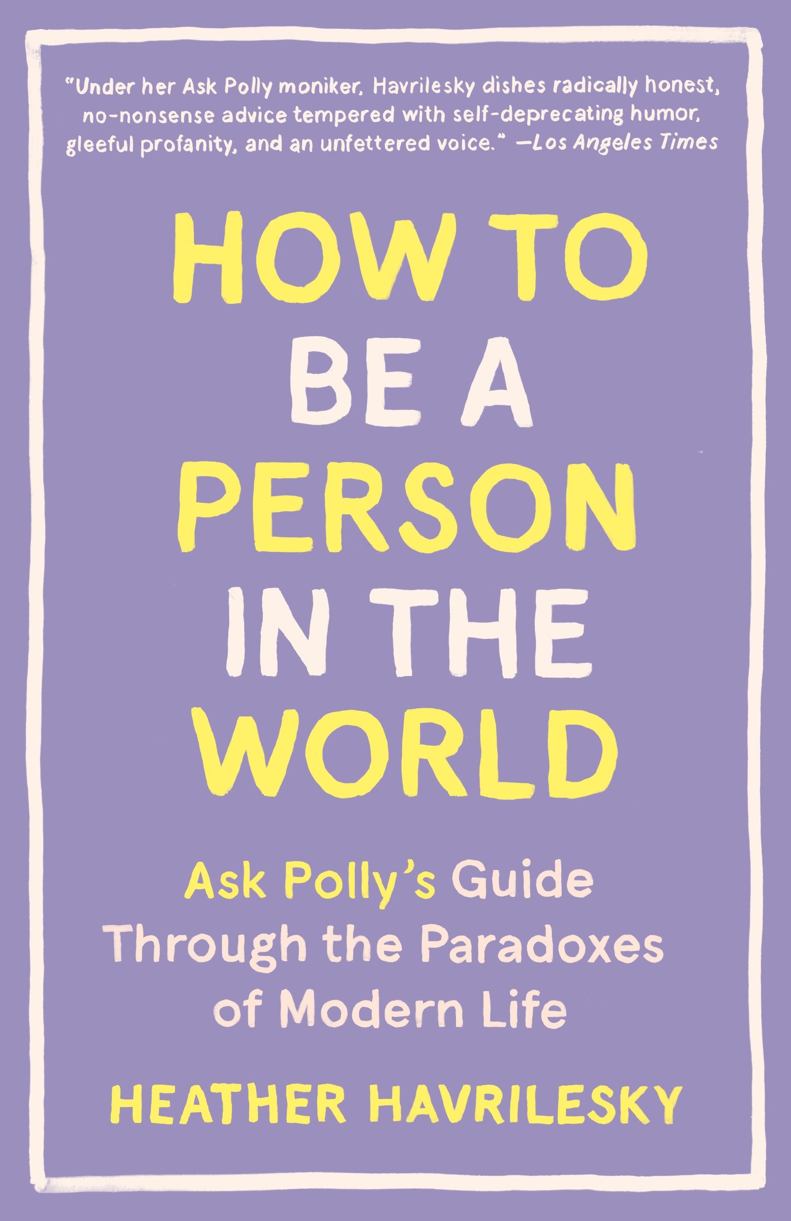 Cover image for How to Be a Person in the World [electronic resource] : Ask Polly's Guide Through the Paradoxes of Modern Life