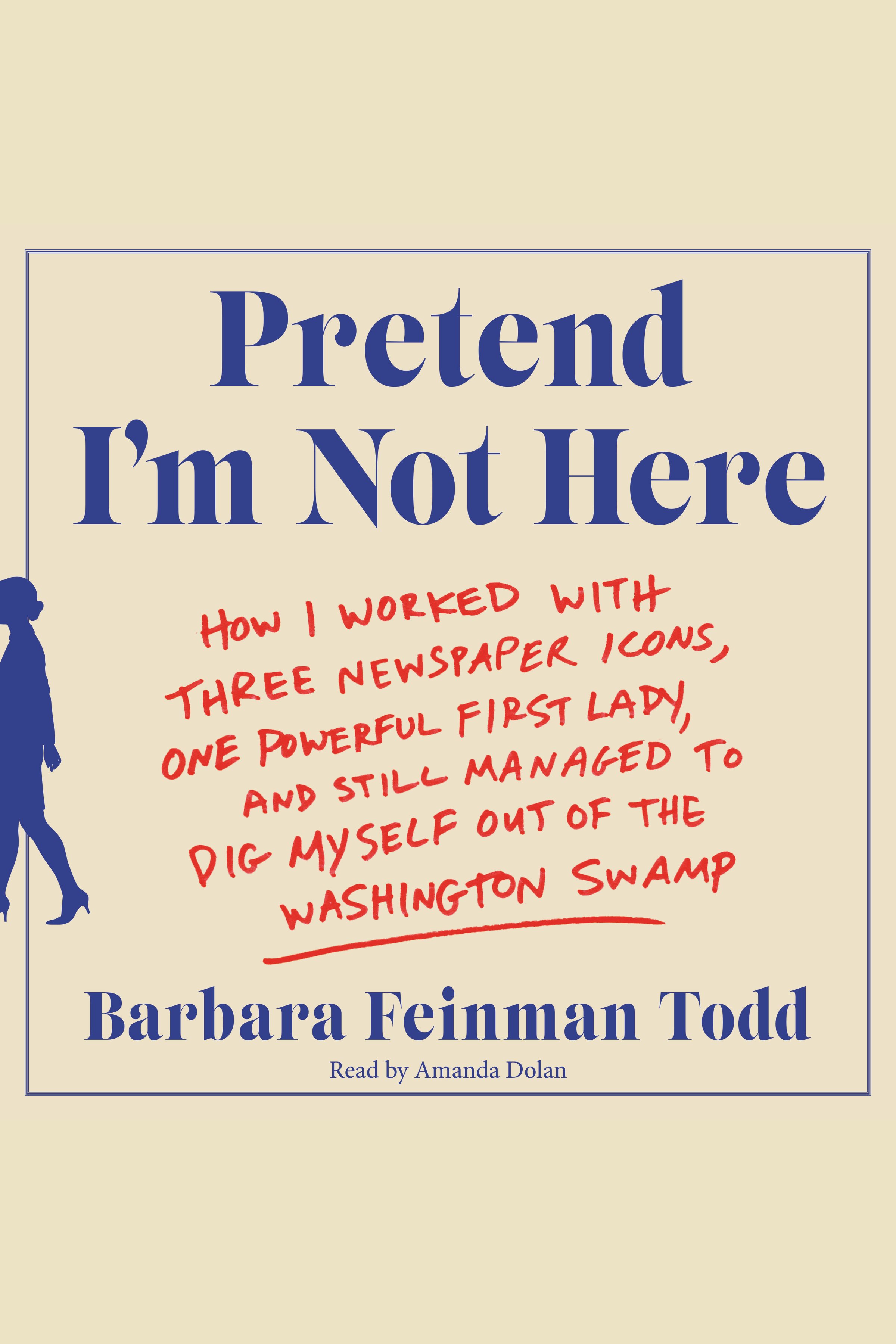 Pretend I'm Not Here How I Worked With Three Newspaper Icons, One Powerful First Lady, and Still Managed to Dig Myself Out of the Washington Swamp cover image