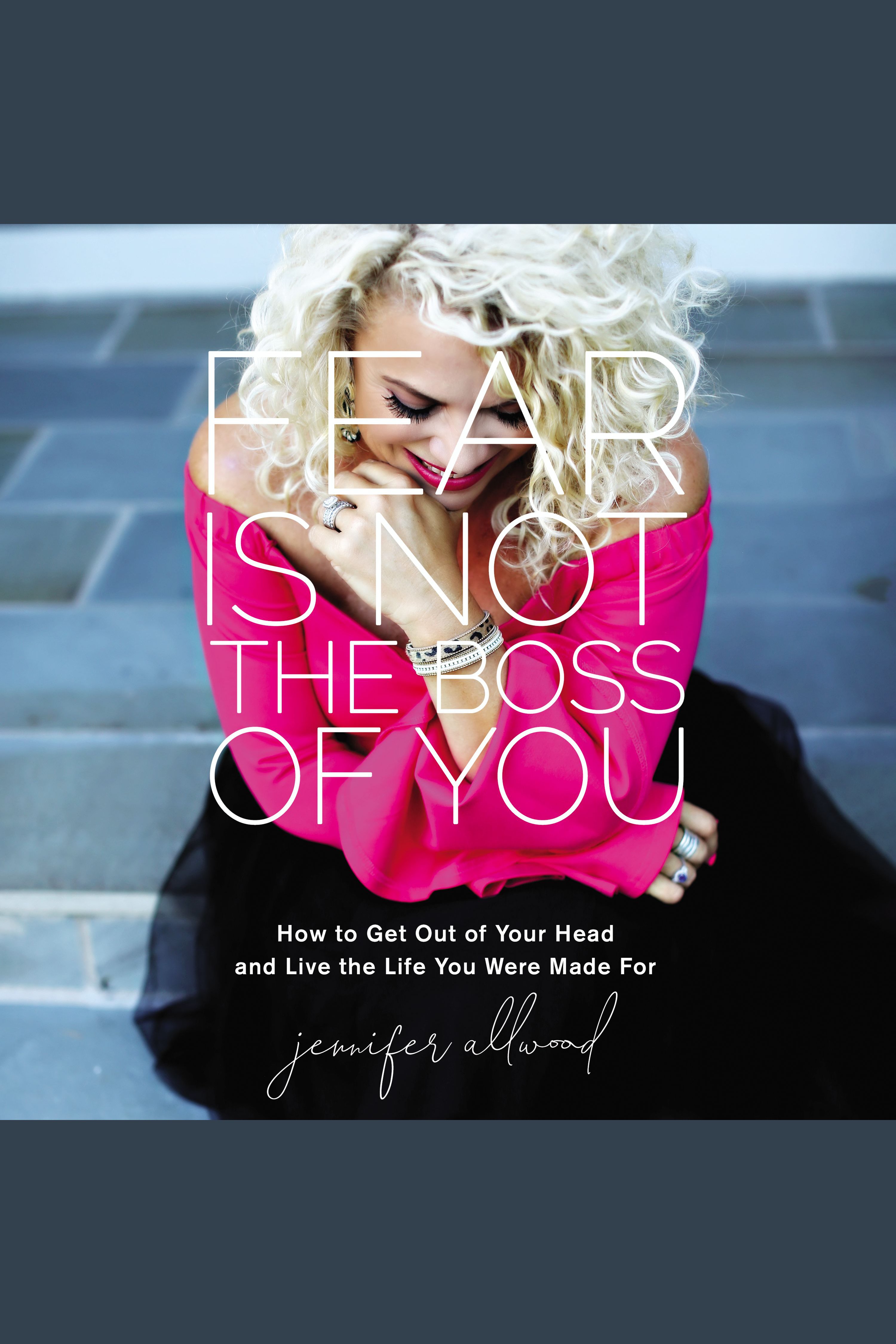 Fear Is Not the Boss of You How to Get Out of Your Head and Live the Life You Were Made For cover image