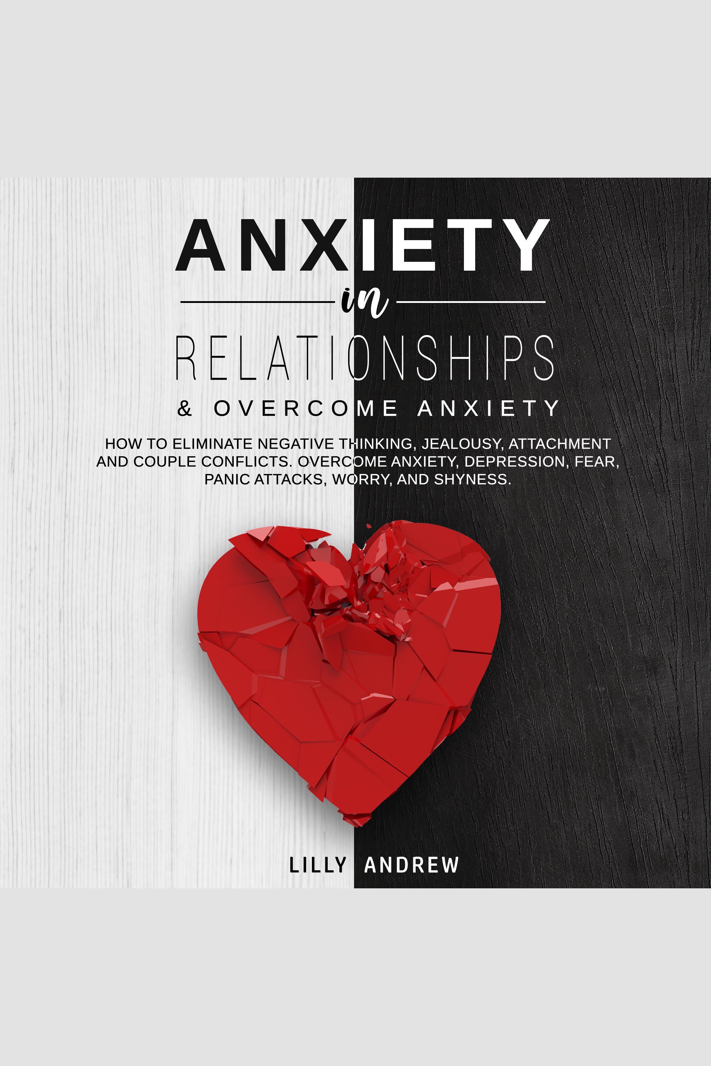 Anxiety in Relationships & Overcome Anxiety How to Eliminate Negative Thinking, Jealousy, Attachment and Couple Conflicts. Overcome Anxiety, Depression, Fear, Panic attacks, Worry, and Shyness cover image