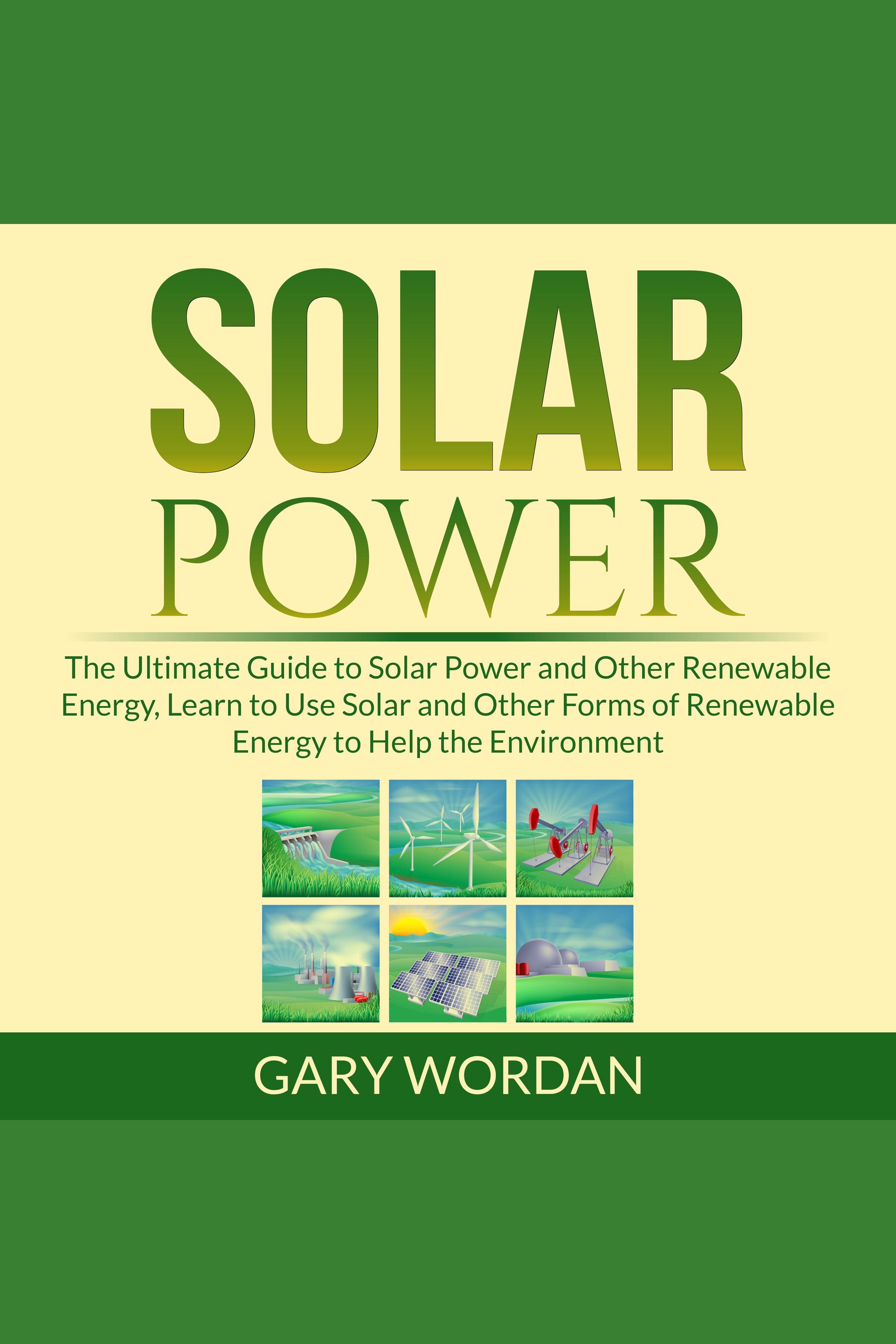 Solar Power: The Ultimate Guide to Solar Power and Other Renewable Energy, Learn to Use Solar and Other Forms of Renewable Energy to Help the Environment cover image