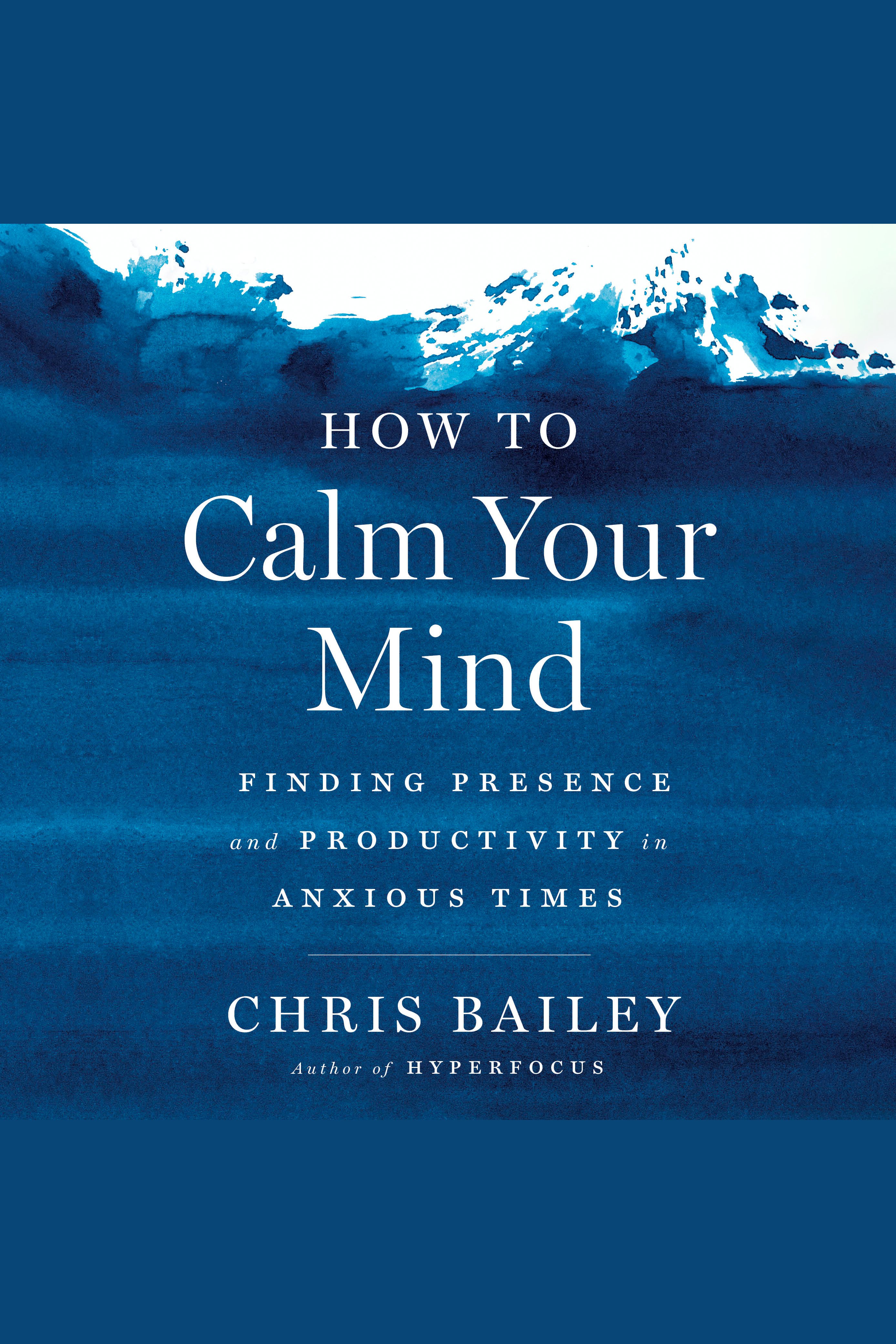How to Calm Your Mind Finding Presence and Productivity in Anxious Times