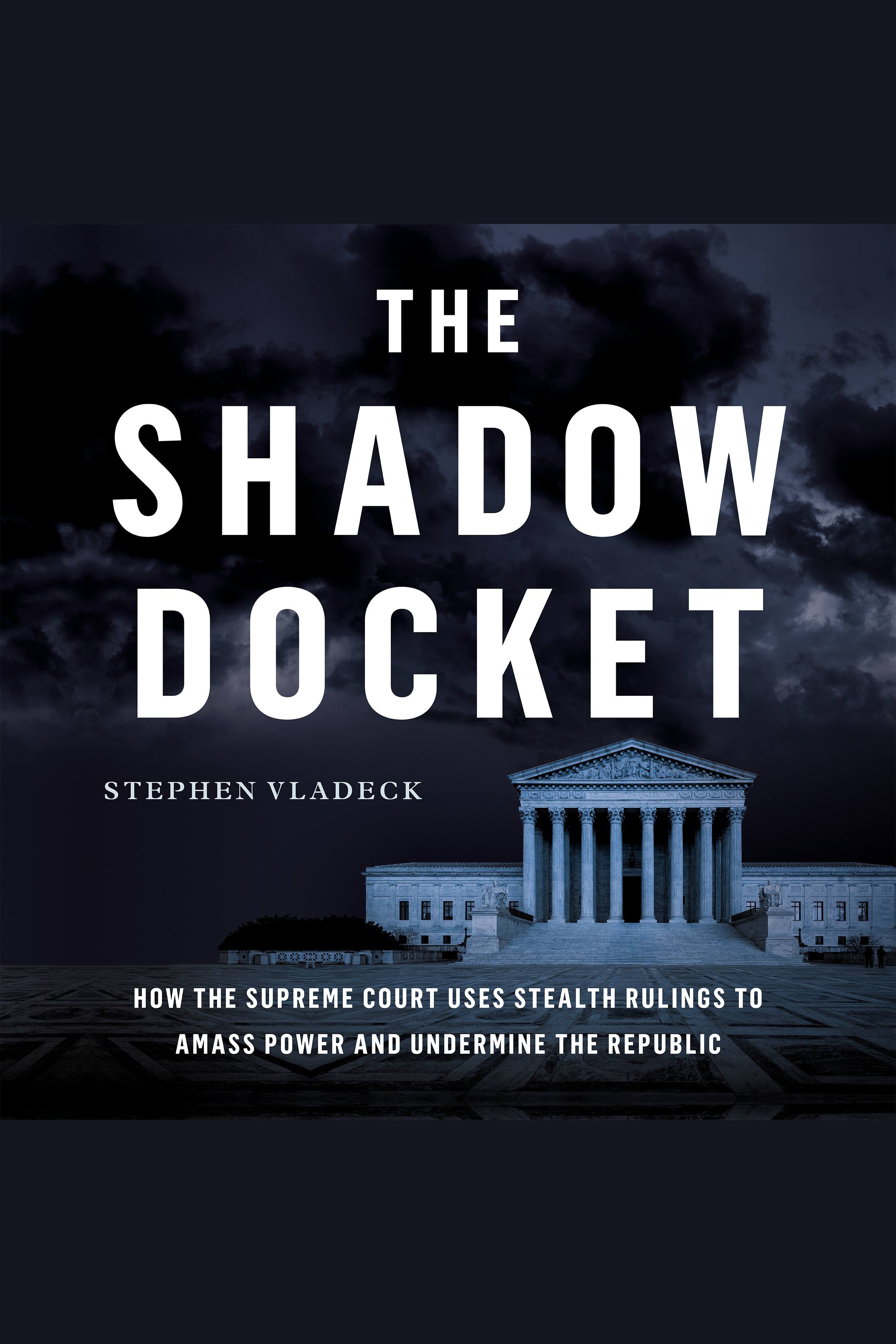 The Shadow Docket How the Supreme Court Uses Stealth Rulings to Amass Power and Undermine the Republic cover image