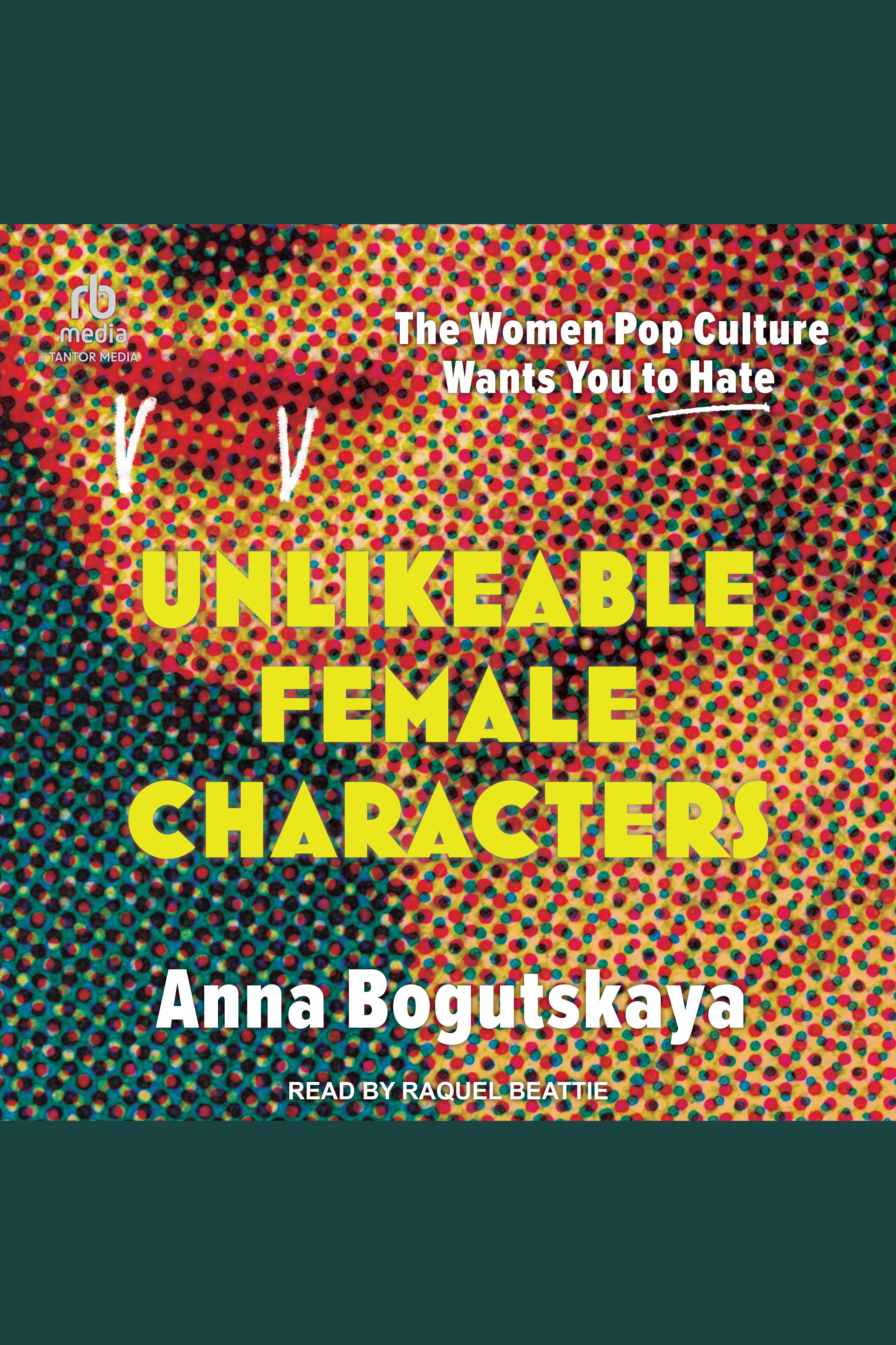 Unlikeable Female Characters The Women Pop Culture Wants You to Hate cover image