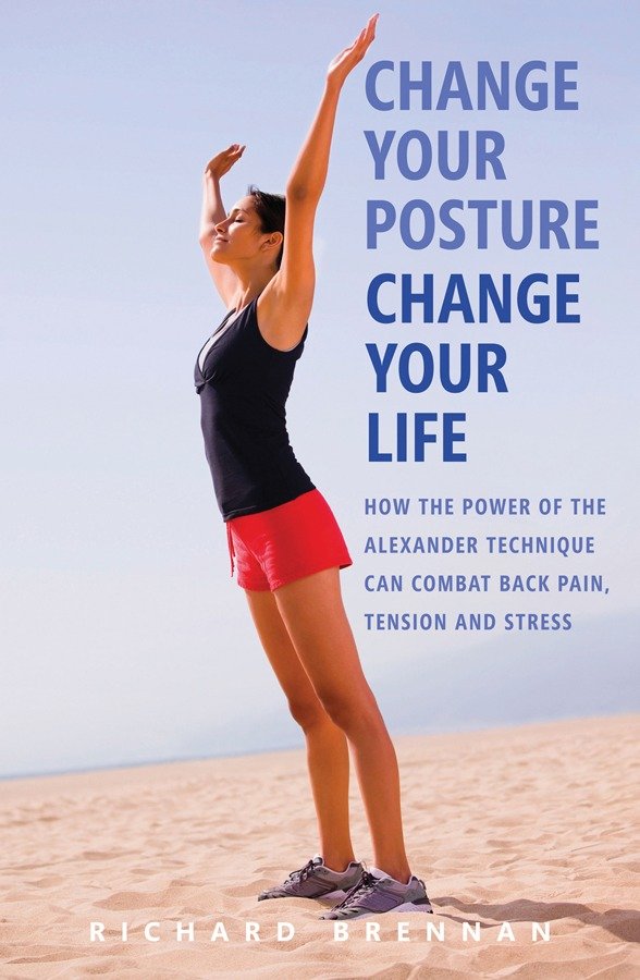 Change your posture, change your life how the power of the Alexander technique can combat back pain, tension and stress cover image