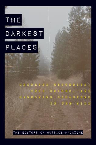 The Darkest Places Unsolved Mysteries, True Crimes, and Harrowing Disasters in the Wild cover image