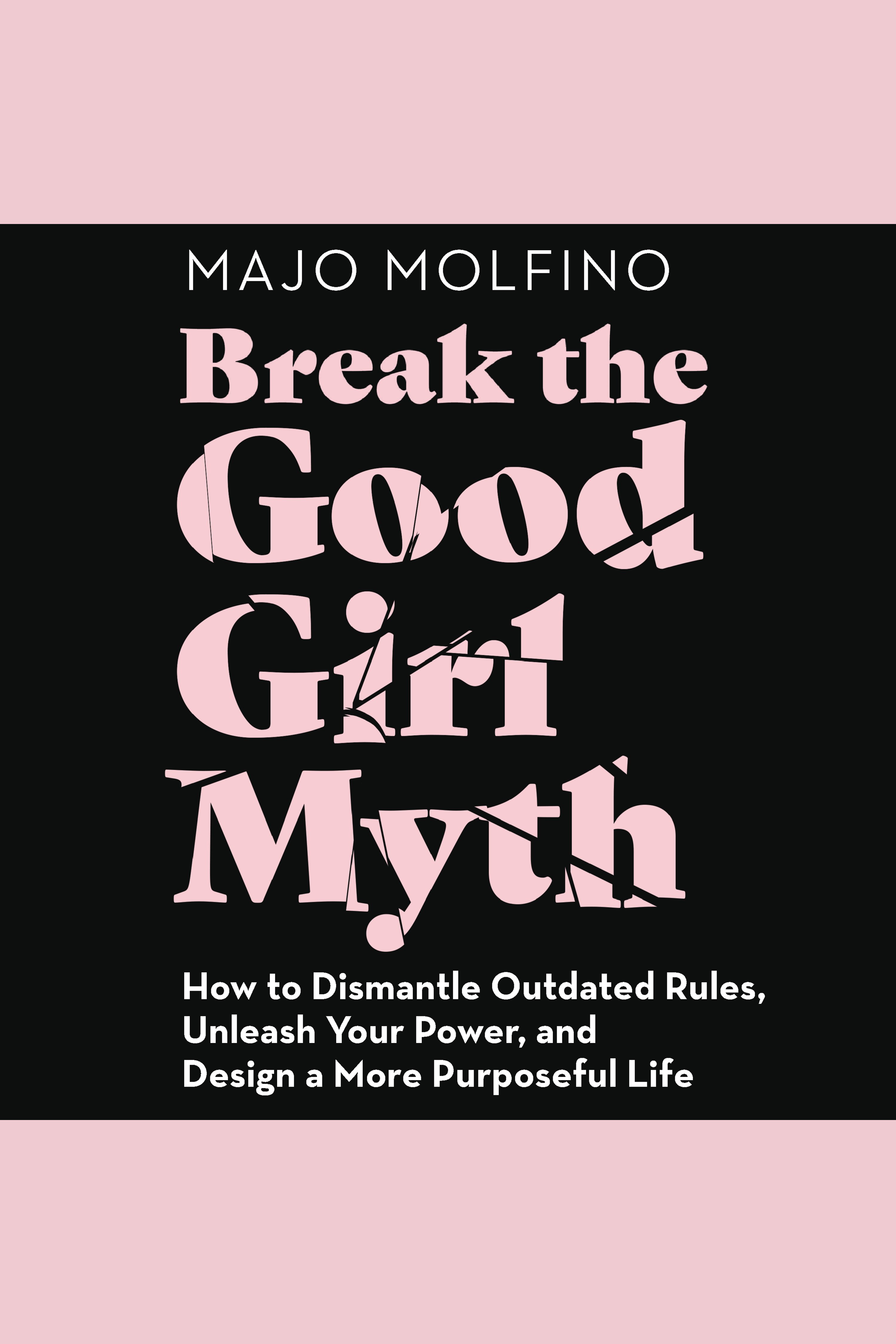 Break the good girl myth how to dismantle outdated rules, unleash your power, and design a more purposeful life cover image